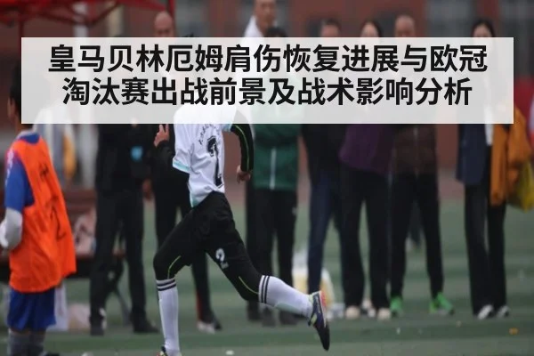 皇马贝林厄姆肩伤恢复进展与欧冠淘汰赛出战前景及战术影响分析