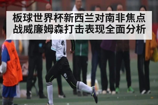 板球世界杯新西兰对南非焦点战威廉姆森打击表现全面分析